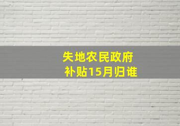 失地农民政府补贴15月归谁