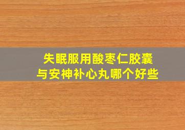 失眠服用酸枣仁胶囊与安神补心丸哪个好些