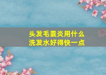 头发毛囊炎用什么洗发水好得快一点