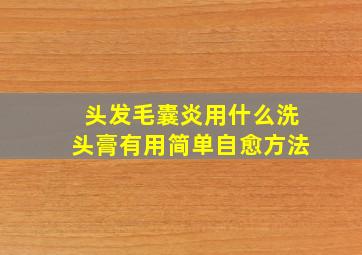 头发毛囊炎用什么洗头膏有用简单自愈方法