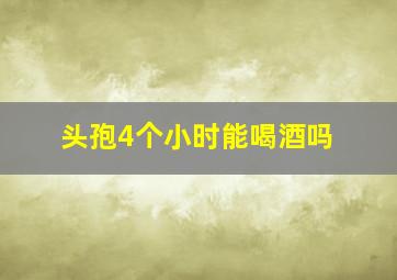 头孢4个小时能喝酒吗