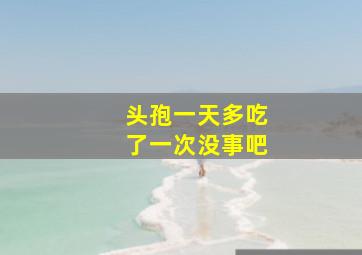 头孢一天多吃了一次没事吧