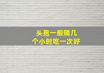 头孢一般隔几个小时吃一次好