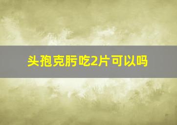 头孢克肟吃2片可以吗