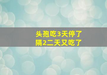 头孢吃3天停了隔2二天又吃了