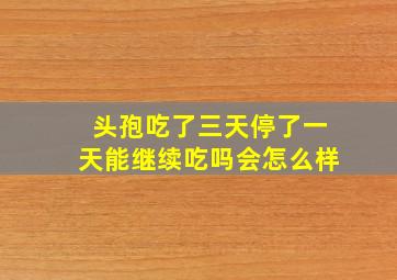 头孢吃了三天停了一天能继续吃吗会怎么样