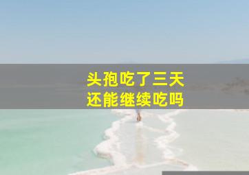 头孢吃了三天还能继续吃吗