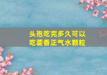 头孢吃完多久可以吃藿香正气水颗粒