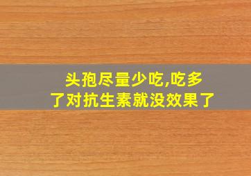 头孢尽量少吃,吃多了对抗生素就没效果了