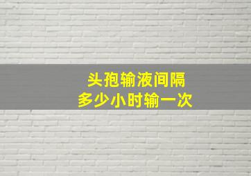 头孢输液间隔多少小时输一次