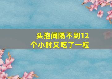 头孢间隔不到12个小时又吃了一粒