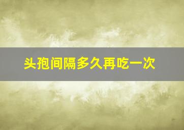 头孢间隔多久再吃一次