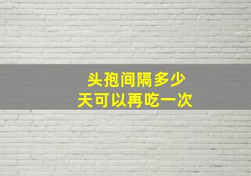 头孢间隔多少天可以再吃一次