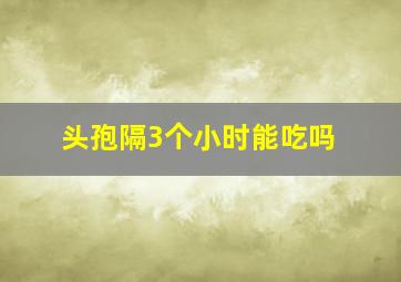 头孢隔3个小时能吃吗