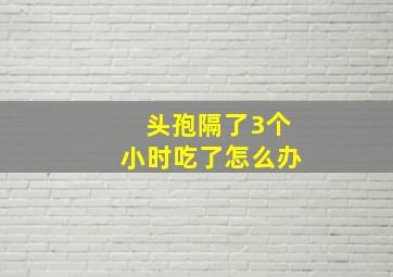 头孢隔了3个小时吃了怎么办