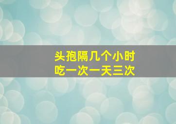 头孢隔几个小时吃一次一天三次