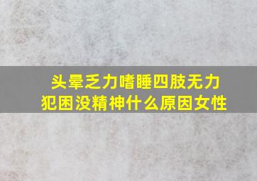 头晕乏力嗜睡四肢无力犯困没精神什么原因女性