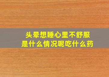 头晕想睡心里不舒服是什么情况呢吃什么药