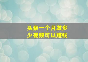 头条一个月发多少视频可以赚钱