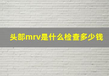 头部mrv是什么检查多少钱