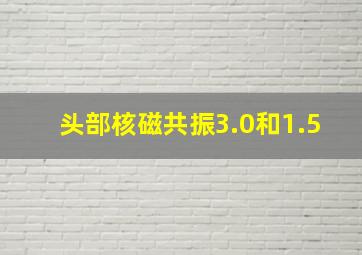 头部核磁共振3.0和1.5