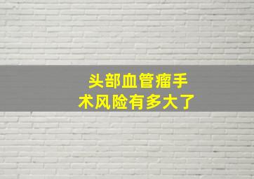 头部血管瘤手术风险有多大了