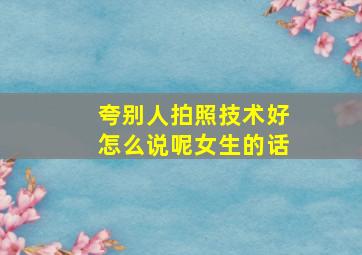 夸别人拍照技术好怎么说呢女生的话