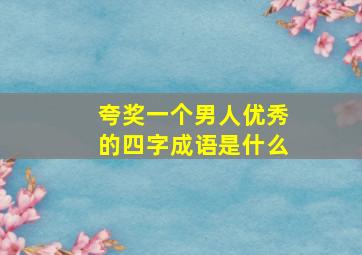 夸奖一个男人优秀的四字成语是什么