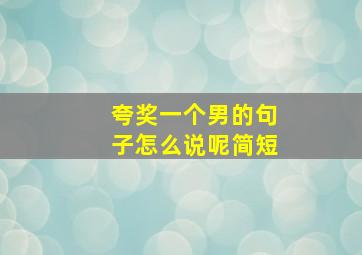 夸奖一个男的句子怎么说呢简短