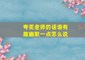 夸奖老师的话语有趣幽默一点怎么说