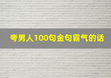 夸男人100句金句霸气的话