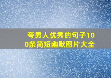 夸男人优秀的句子100条简短幽默图片大全