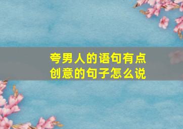 夸男人的语句有点创意的句子怎么说