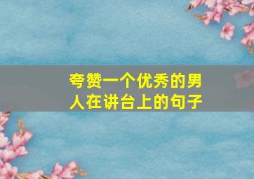 夸赞一个优秀的男人在讲台上的句子