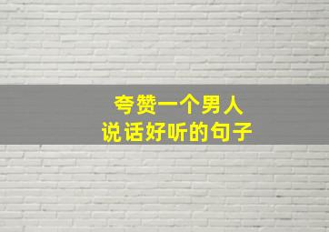 夸赞一个男人说话好听的句子