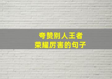 夸赞别人王者荣耀厉害的句子