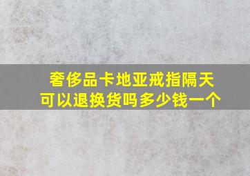 奢侈品卡地亚戒指隔天可以退换货吗多少钱一个