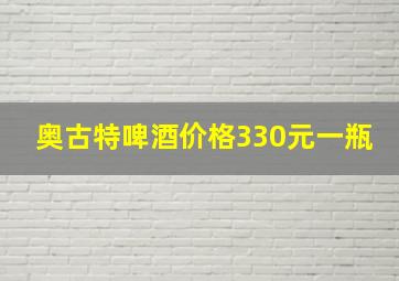 奥古特啤酒价格330元一瓶