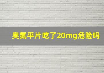 奥氮平片吃了20mg危险吗