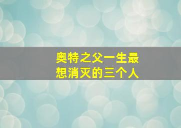 奥特之父一生最想消灭的三个人