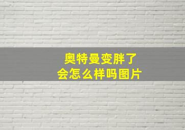 奥特曼变胖了会怎么样吗图片