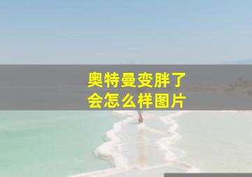 奥特曼变胖了会怎么样图片