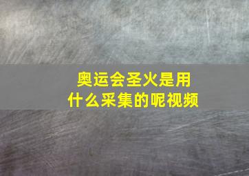 奥运会圣火是用什么采集的呢视频