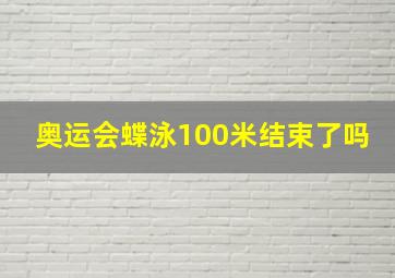 奥运会蝶泳100米结束了吗