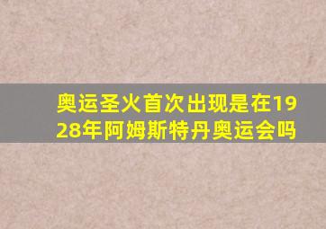 奥运圣火首次出现是在1928年阿姆斯特丹奥运会吗