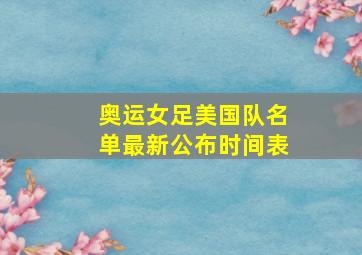 奥运女足美国队名单最新公布时间表