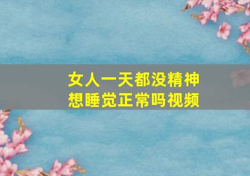 女人一天都没精神想睡觉正常吗视频