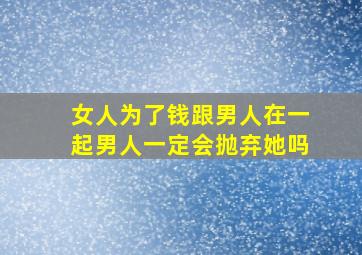 女人为了钱跟男人在一起男人一定会抛弃她吗