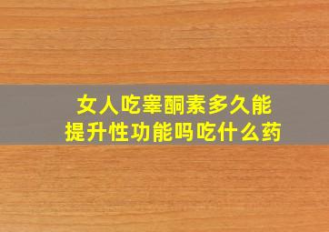 女人吃睾酮素多久能提升性功能吗吃什么药