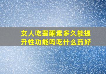 女人吃睾酮素多久能提升性功能吗吃什么药好